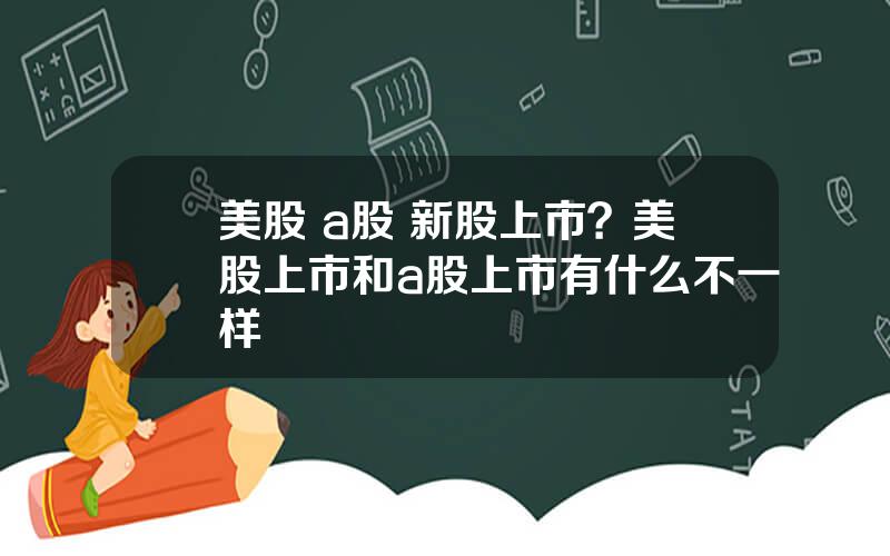 美股 a股 新股上市？美股上市和a股上市有什么不一样